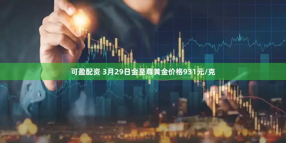 可盈配资 3月29日金至尊黄金价格931元/克