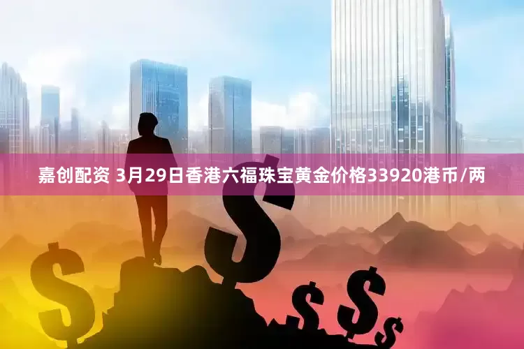 嘉创配资 3月29日香港六福珠宝黄金价格33920港币/两