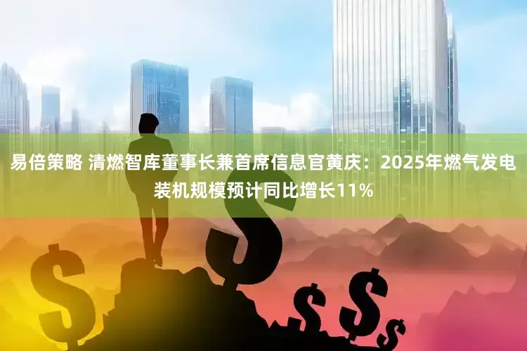 易倍策略 清燃智库董事长兼首席信息官黄庆：2025年燃气发电装机规模预计同比增长11%