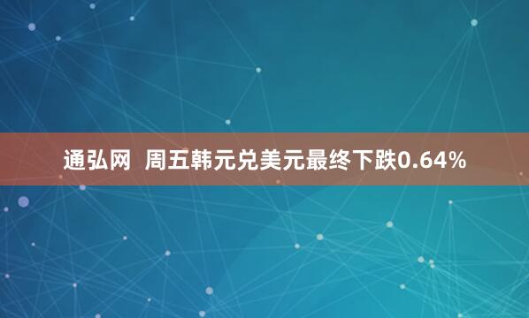 通弘网  周五韩元兑美元最终下跌0.64%