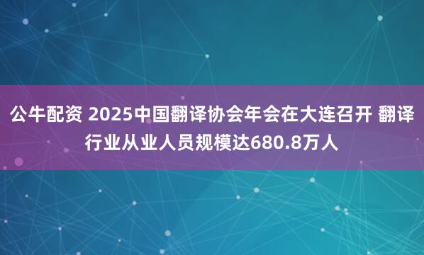 公牛配资 2025中国翻译协会年会在大连召开 翻译行业从业人员规模达680.8万人