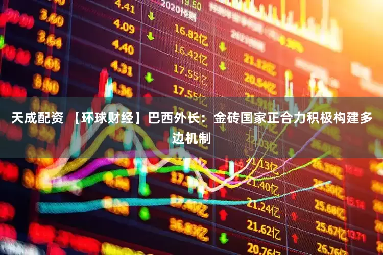 天成配资 【环球财经】巴西外长：金砖国家正合力积极构建多边机制