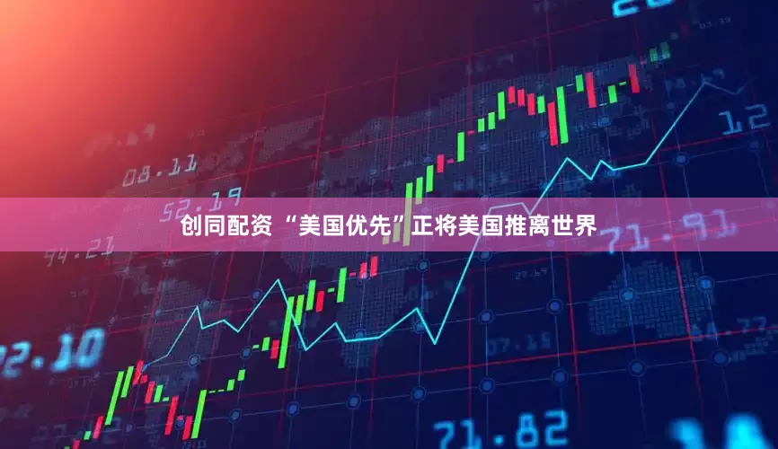 创同配资 “美国优先”正将美国推离世界
