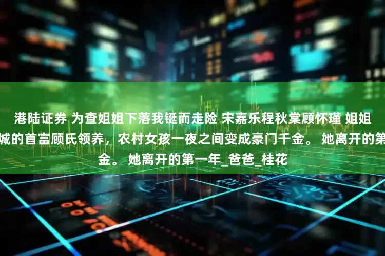 港陆证券 为查姐姐下落我铤而走险 宋嘉乐程秋棠顾怀瑾 姐姐十四岁那年被江城的首富顾氏领养，农村女孩一夜之间变成豪门千金。 她离开的第一年_爸爸_桂花