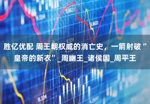 胜亿优配 周王朝权威的消亡史，一箭射破“皇帝的新衣”_周幽王_诸侯国_周平王