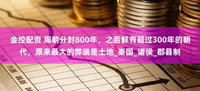 金控配资 周朝分封800年，之后鲜有超过300年的朝代，原来最大的弊端是土地_秦国_诸侯_郡县制