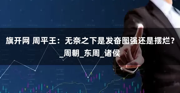 旗开网 周平王：无奈之下是发奋图强还是摆烂？_周朝_东周_诸侯