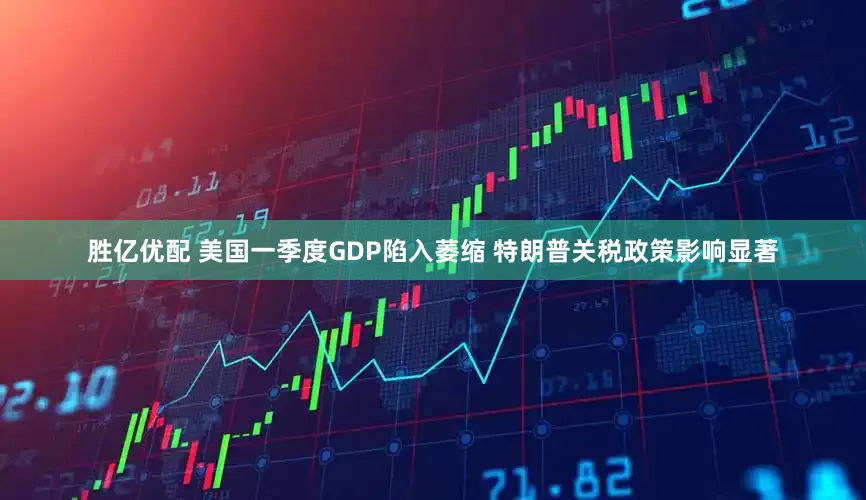 胜亿优配 美国一季度GDP陷入萎缩 特朗普关税政策影响显著