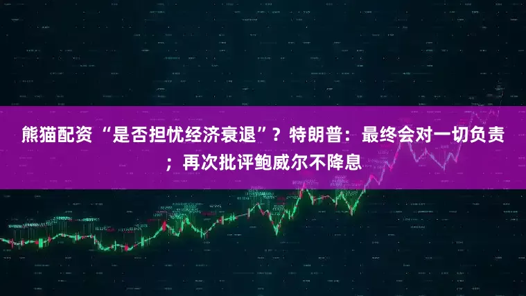 熊猫配资 “是否担忧经济衰退”？特朗普：最终会对一切负责；再次批评鲍威尔不降息