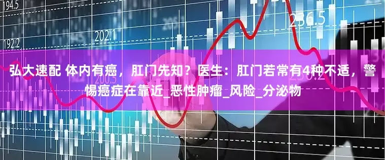 弘大速配 体内有癌，肛门先知？医生：肛门若常有4种不适，警惕癌症在靠近_恶性肿瘤_风险_分泌物