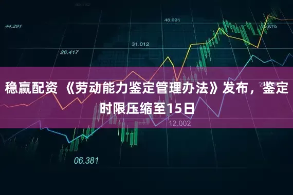 稳赢配资 《劳动能力鉴定管理办法》发布，鉴定时限压缩至15日