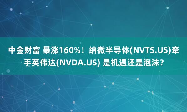 中金财富 暴涨160%！纳微半导体(NVTS.US)牵手英伟达(NVDA.US) 是机遇还是泡沫？