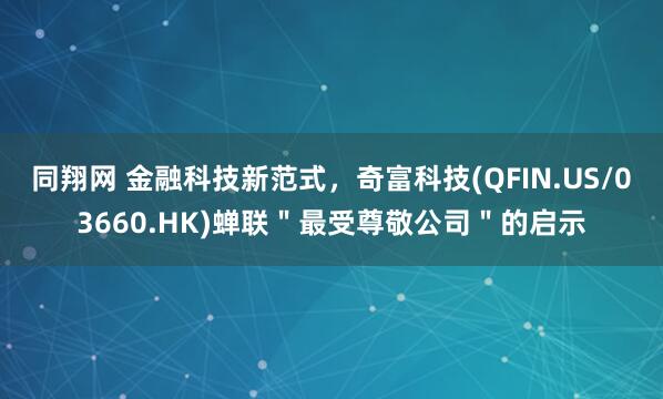 同翔网 金融科技新范式，奇富科技(QFIN.US/03660.HK)蝉联＂最受尊敬公司＂的启示