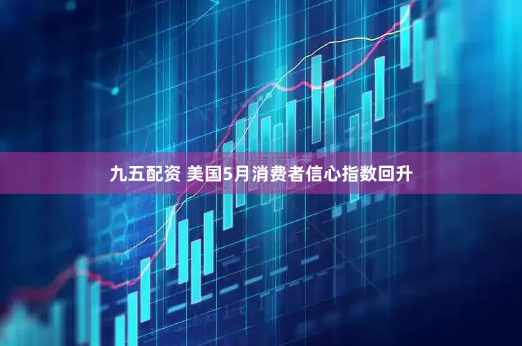九五配资 美国5月消费者信心指数回升