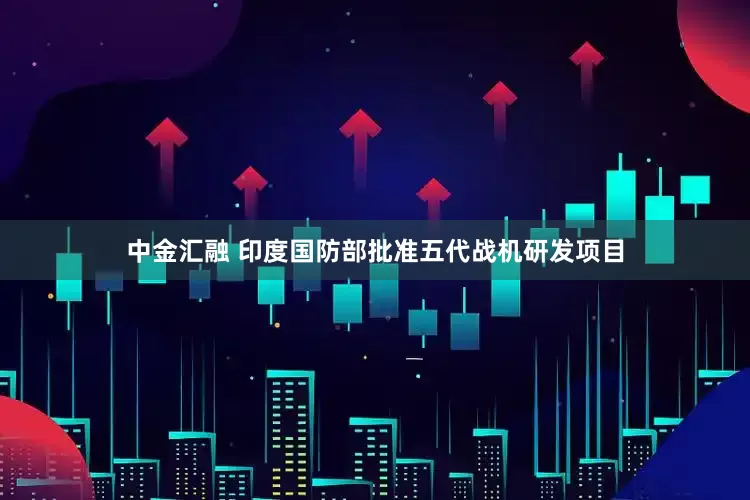 中金汇融 印度国防部批准五代战机研发项目