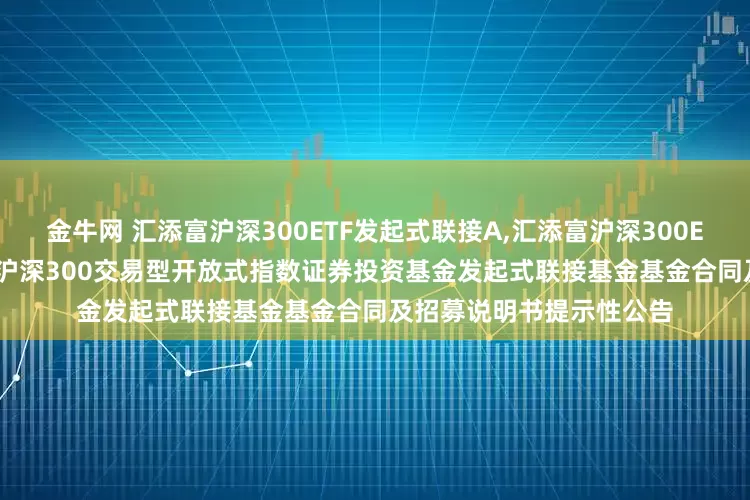 金牛网 汇添富沪深300ETF发起式联接A,汇添富沪深300ETF发起式联接C: 汇添富沪深300交易型开放式指数证券投资基金发起式联接基金基金合同及招募说明书提示性公告