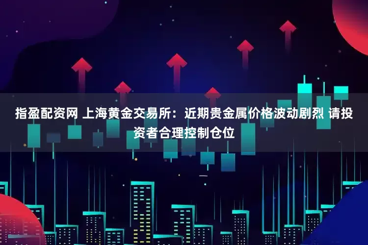 指盈配资网 上海黄金交易所：近期贵金属价格波动剧烈 请投资者合理控制仓位
