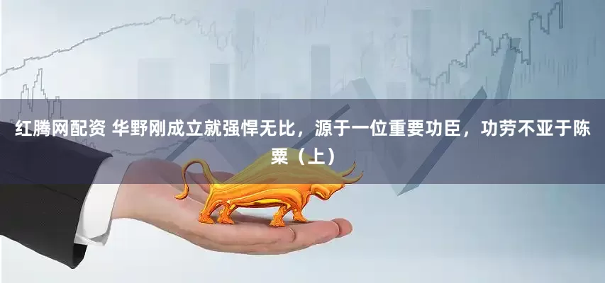 红腾网配资 华野刚成立就强悍无比，源于一位重要功臣，功劳不亚于陈粟（上）