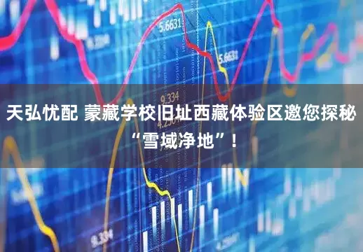 天弘忧配 蒙藏学校旧址西藏体验区邀您探秘“雪域净地”！