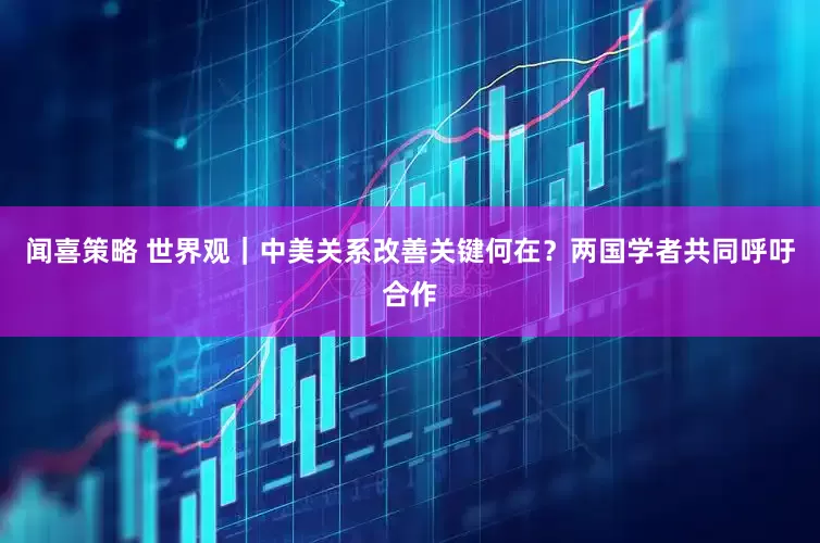 闻喜策略 世界观｜中美关系改善关键何在？两国学者共同呼吁合作