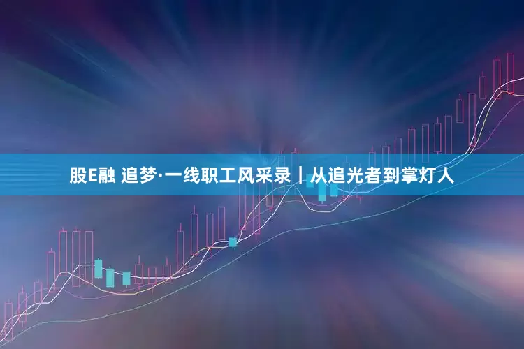 股E融 追梦·一线职工风采录｜从追光者到掌灯人