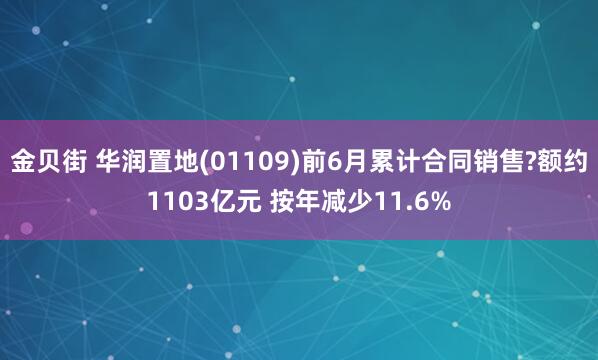 金贝街 华润置地(01109)前6月累计合同销售?额约1103亿元 按年减少11.6%
