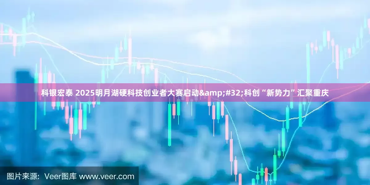 科银宏泰 2025明月湖硬科技创业者大赛启动&#32;科创“新势力”汇聚重庆