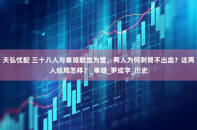 天弘忧配 三十八人与秦琼歃血为盟，两人为何刺臂不出血？这两人结局怎样？_单雄_罗成字_历史