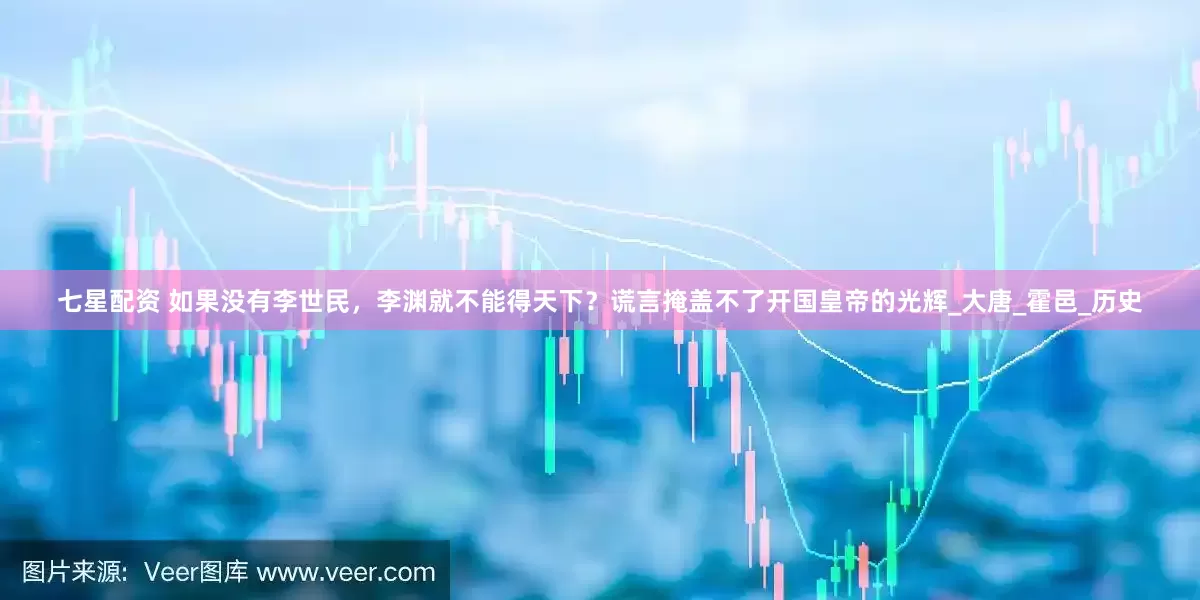 七星配资 如果没有李世民，李渊就不能得天下？谎言掩盖不了开国皇帝的光辉_大唐_霍邑_历史