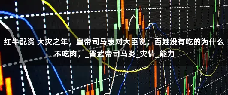 红牛配资 大灾之年，皇帝司马衷对大臣说；百姓没有吃的为什么不吃肉，_晋武帝司马炎_灾情_能力