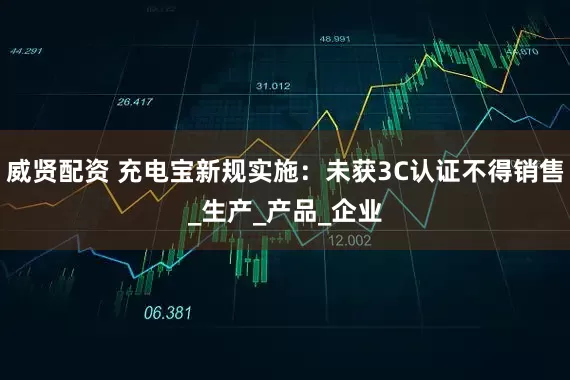 威贤配资 充电宝新规实施：未获3C认证不得销售_生产_产品_企业