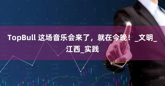 TopBull 这场音乐会来了，就在今晚！_文明_江西_实践