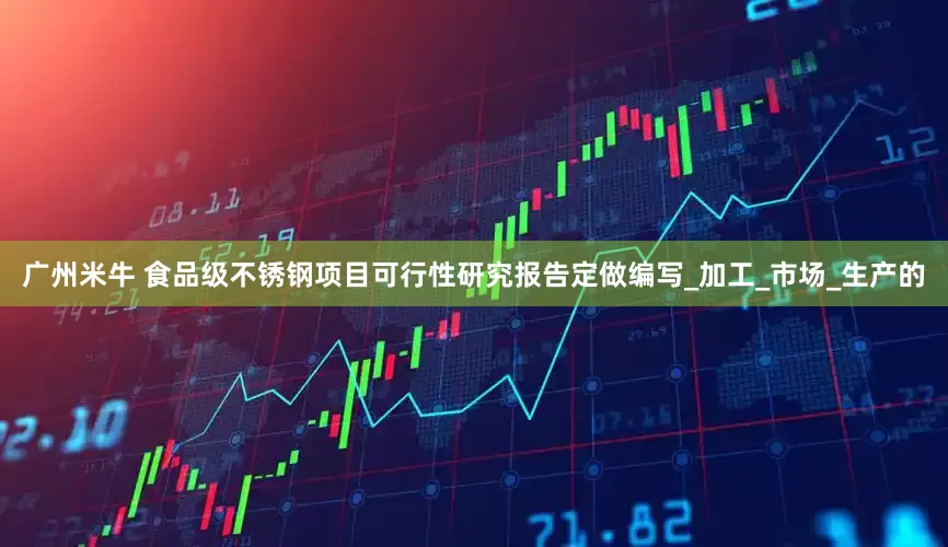 广州米牛 食品级不锈钢项目可行性研究报告定做编写_加工_市场_生产的
