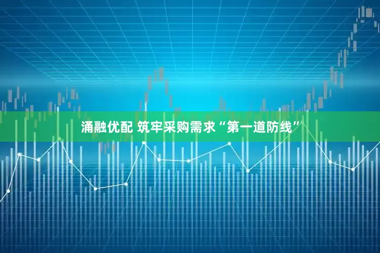 涌融优配 筑牢采购需求“第一道防线”