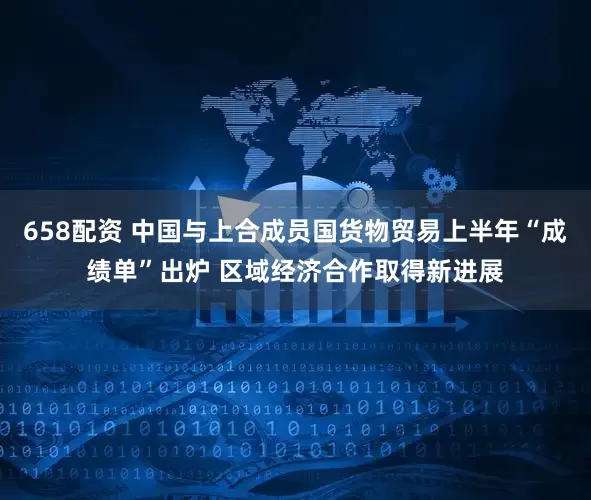 658配资 中国与上合成员国货物贸易上半年“成绩单”出炉 区域经济合作取得新进展