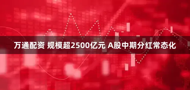 万通配资 规模超2500亿元 A股中期分红常态化