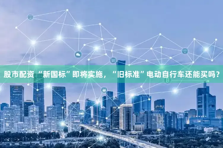 股市配资 “新国标”即将实施，“旧标准”电动自行车还能买吗？