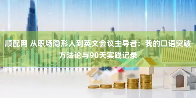 顺配网 从职场隐形人到英文会议主导者：我的口语突破方法论与90天实践记录