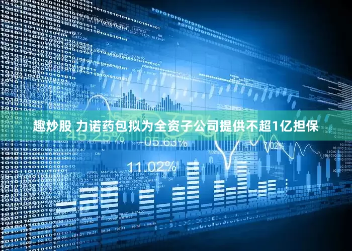 趣炒股 力诺药包拟为全资子公司提供不超1亿担保