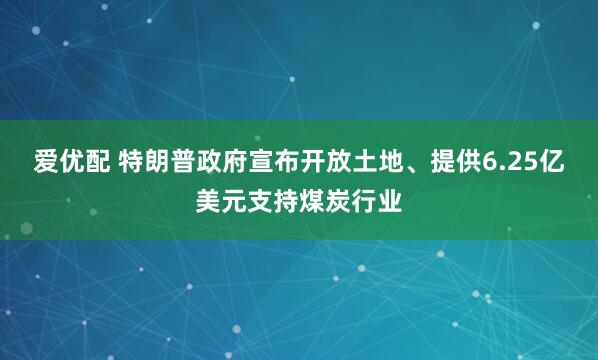 爱优配 特朗普政府宣布开放土地、提供6.25亿美元支持煤炭行业