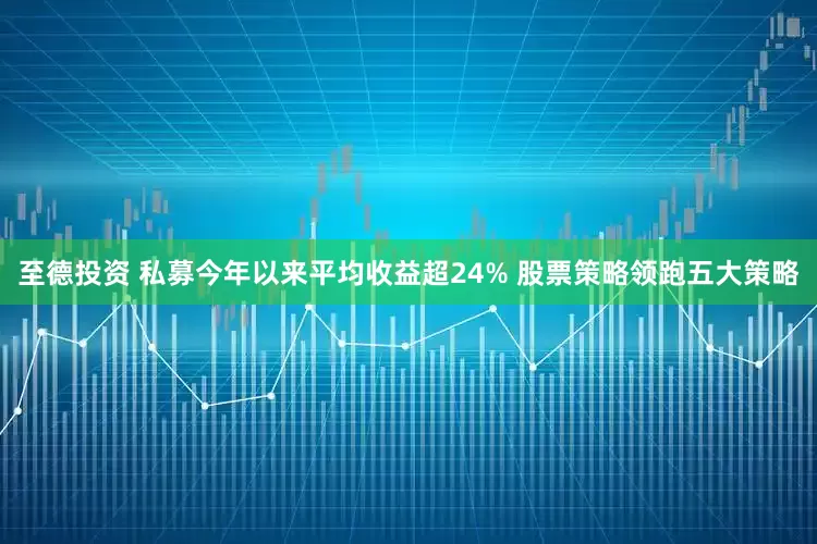 至德投资 私募今年以来平均收益超24% 股票策略领跑五大策略