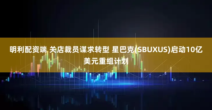 明利配资端 关店裁员谋求转型 星巴克(SBUXUS)启动10亿美元重组计划