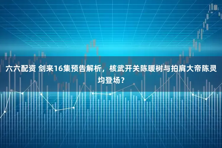 六六配资 剑来16集预告解析，核武开关陈暖树与拍肩大帝陈灵均登场？