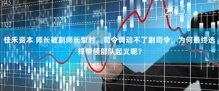 佳禾资本 师长被副师长掣肘，司令调动不了副司令，为何最终选择带领部队起义呢？