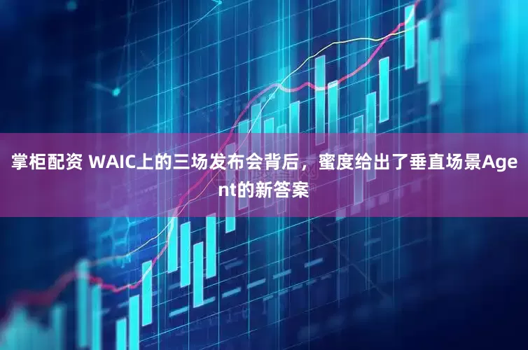 掌柜配资 WAIC上的三场发布会背后，蜜度给出了垂直场景Agent的新答案