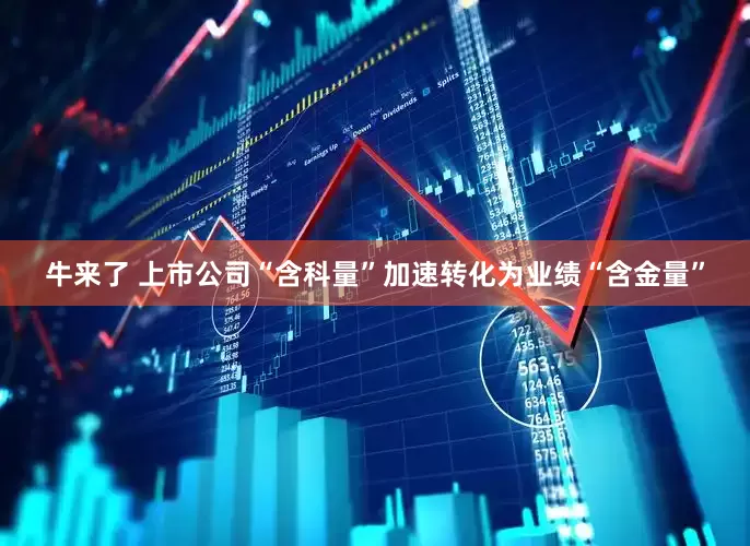 牛来了 上市公司“含科量”加速转化为业绩“含金量”